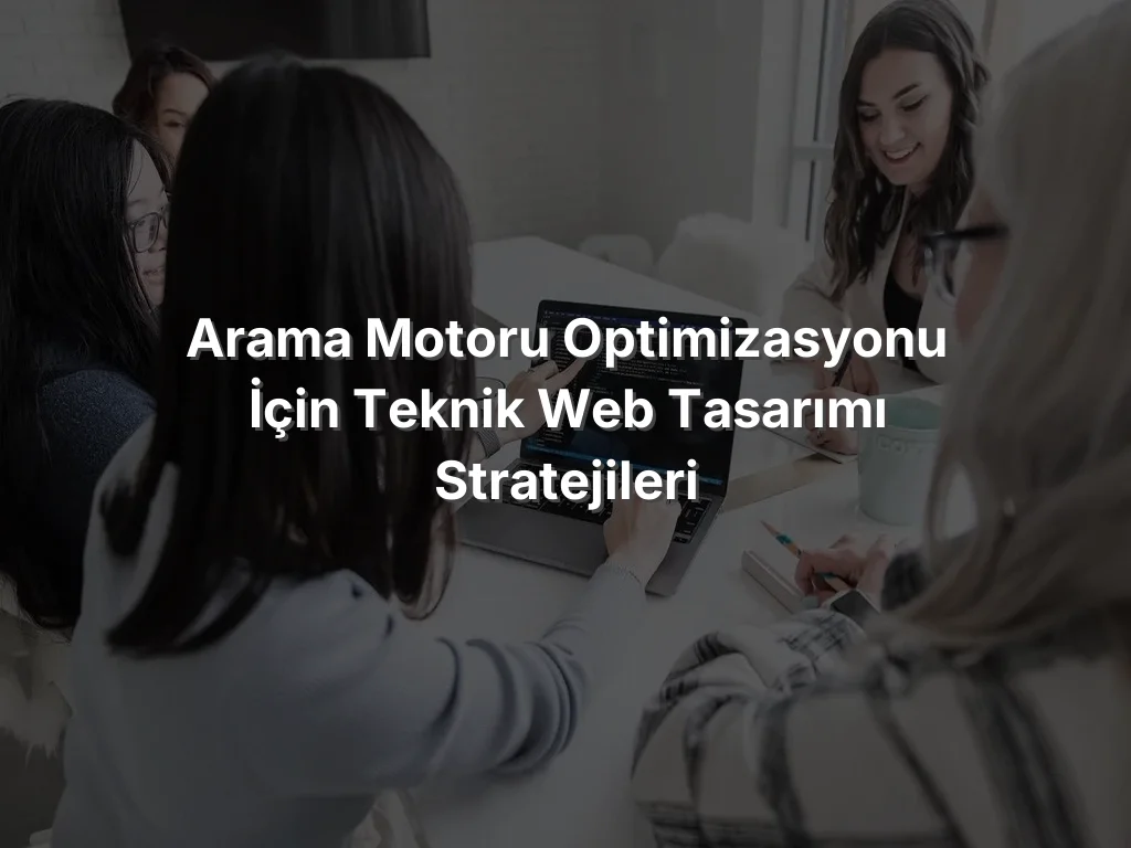 Arama Motoru Optimizasyonu İçin Teknik Web Tasarımı Stratejileri