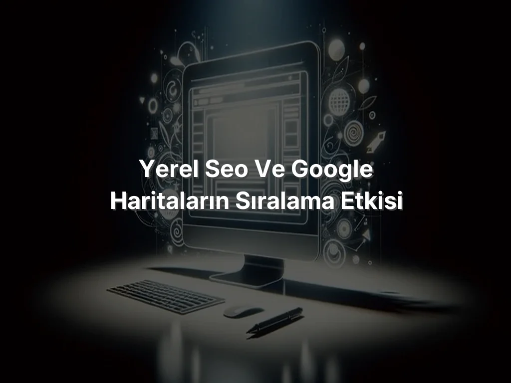 
Yerel SEO ve Google Haritaların Sıralama Etkisi
