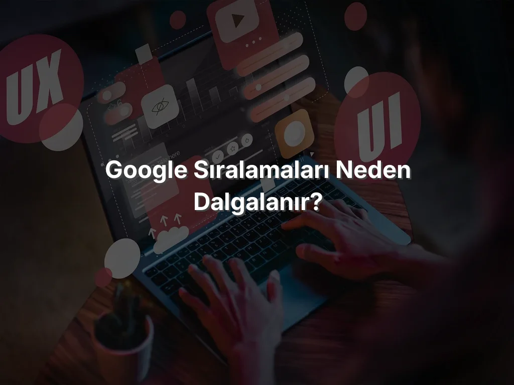 Google Sıralamaları Neden Dalgalanır?