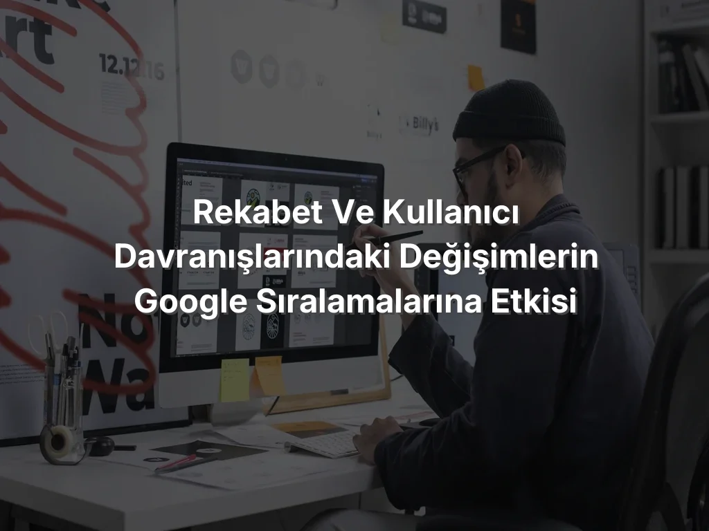 
Rekabet ve Kullanıcı Davranışlarındaki Değişimlerin Google Sıralamalarına Etkisi
