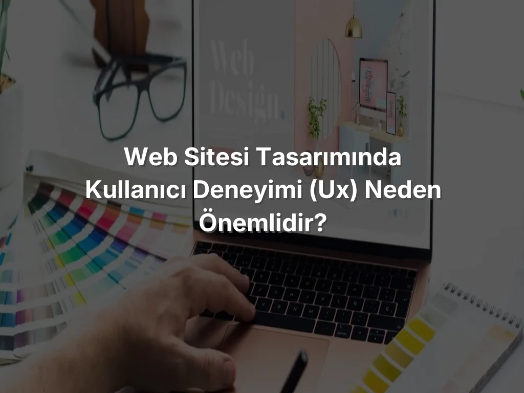 Web Sitesi Tasarımında Kullanıcı Deneyimi (UX) Neden Önemlidir?
