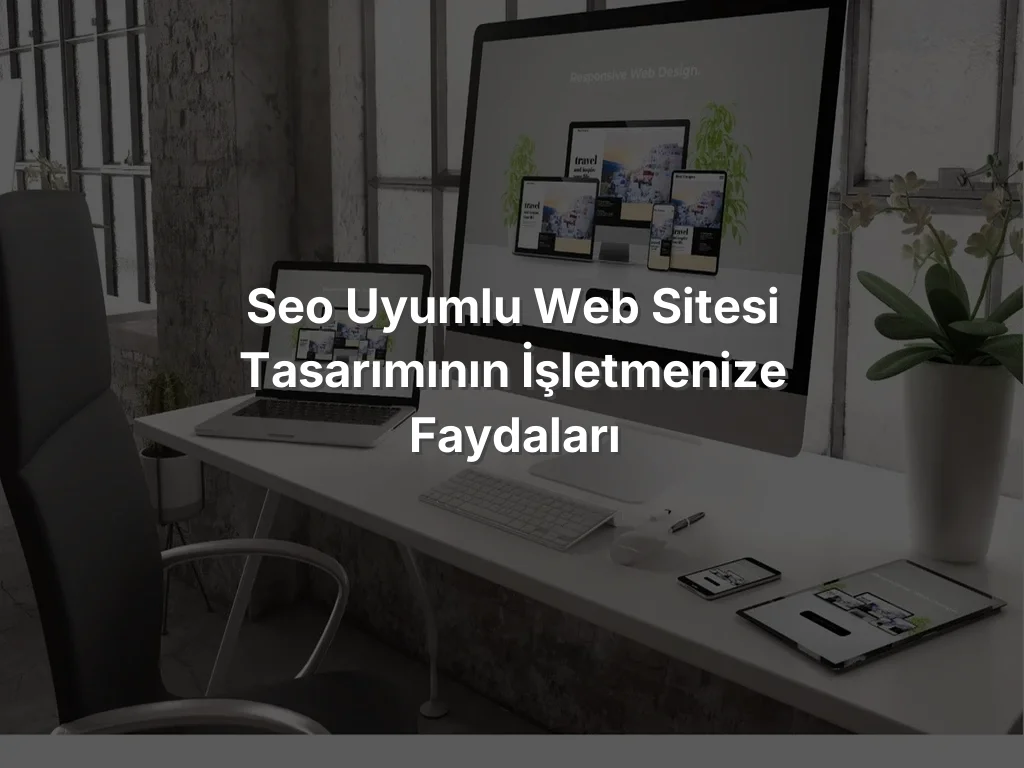 
SEO Uyumlu Web Sitesi Tasarımının İşletmenize Faydaları
