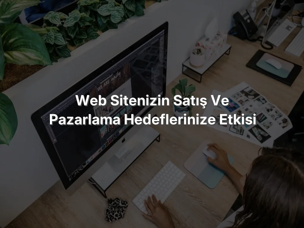 
Web Sitenizin Satış ve Pazarlama Hedeflerinize Etkisi

