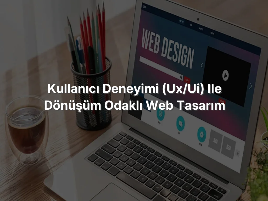 Kullanıcı Deneyimi (UX/UI) ile Dönüşüm Odaklı Web Tasarım