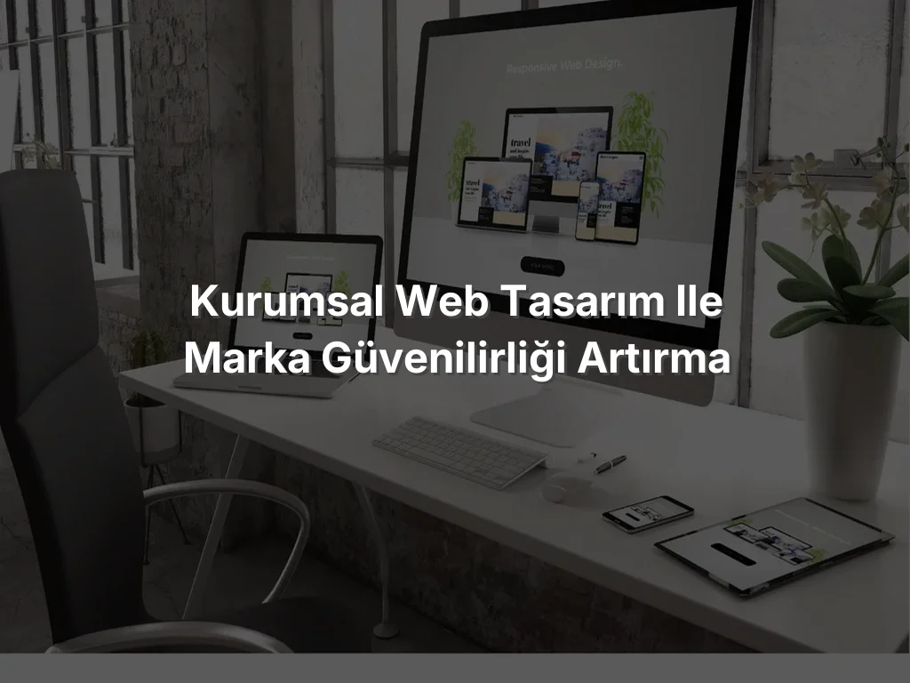 Kurumsal Web Tasarım ile Marka Güvenilirliği Artırma