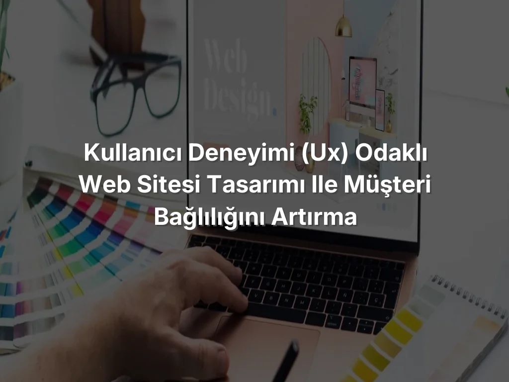 
Kullanıcı Deneyimi (UX) Odaklı Web Sitesi Tasarımı ile Müşteri Bağlılığını Artırma
