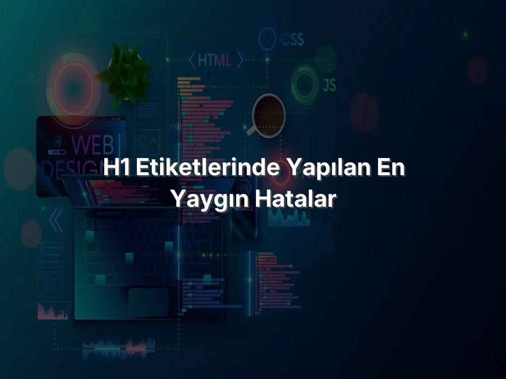 H1 Etiketlerinde Yapılan En Yaygın Hatalar