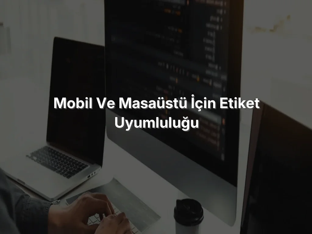 Mobil ve Masaüstü İçin Etiket Uyumluluğu