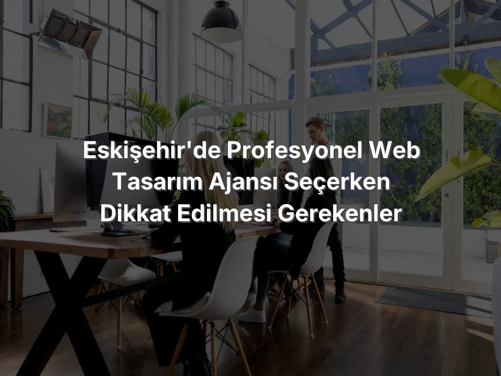 Eskişehir'de Profesyonel Web Tasarım Ajansı Seçerken Dikkat Edilmesi Gerekenler