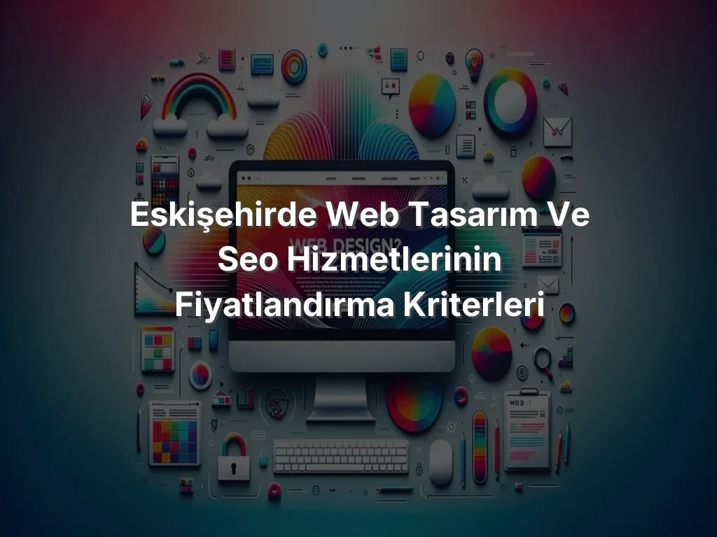 Eskişehirde Web Tasarım ve SEO Hizmetlerinin Fiyatlandırma Kriterleri