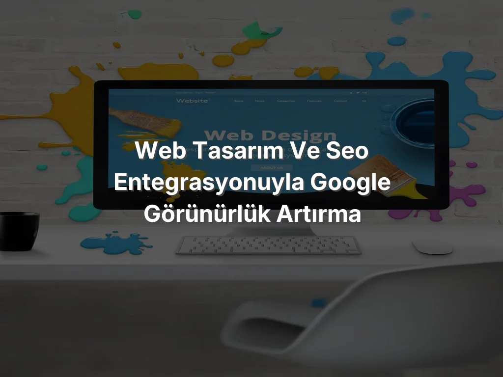 Web Tasarım ve SEO Entegrasyonuyla Google Görünürlük Artırma