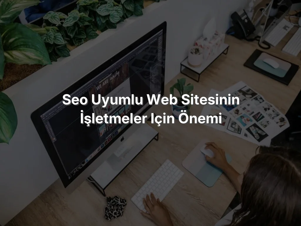 
SEO Uyumlu Web Sitesinin İşletmeler için Önemi
