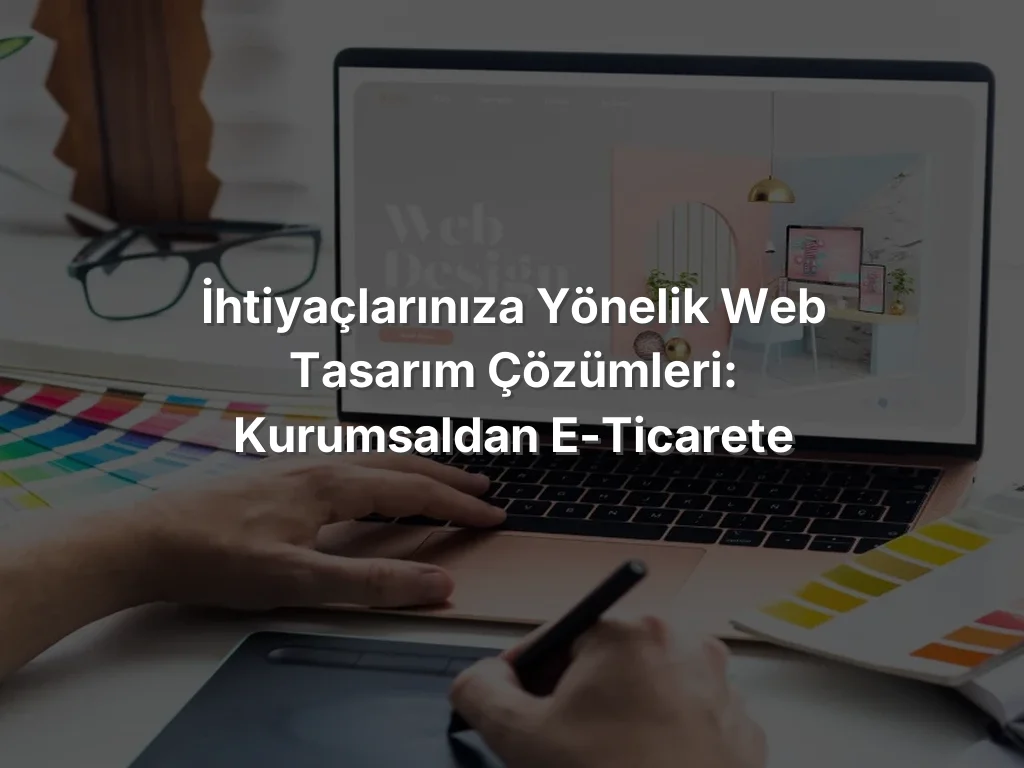 
İhtiyaçlarınıza Yönelik Web Tasarım Çözümleri: Kurumsaldan E-Ticarete
