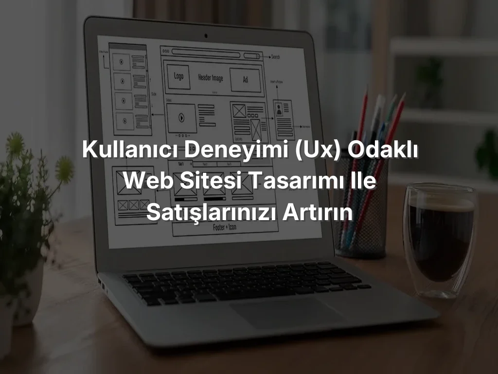 
Kullanıcı Deneyimi (UX) Odaklı Web Sitesi Tasarımı ile Satışlarınızı Artırın
