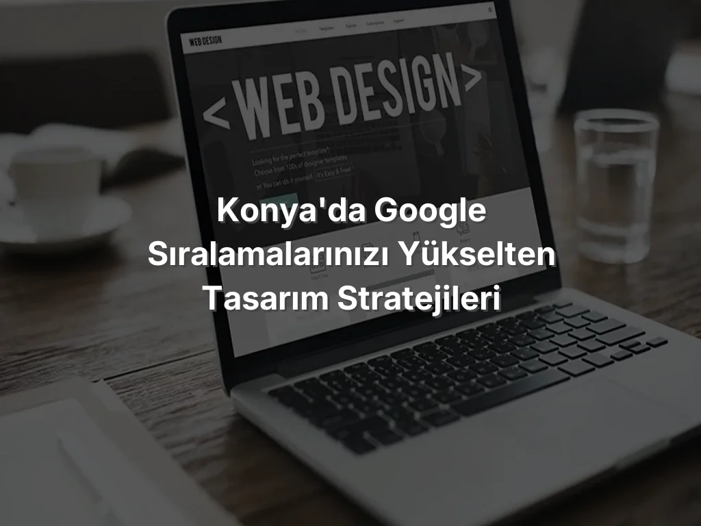 
Konya'da Google Sıralamalarınızı Yükselten Tasarım Stratejileri
