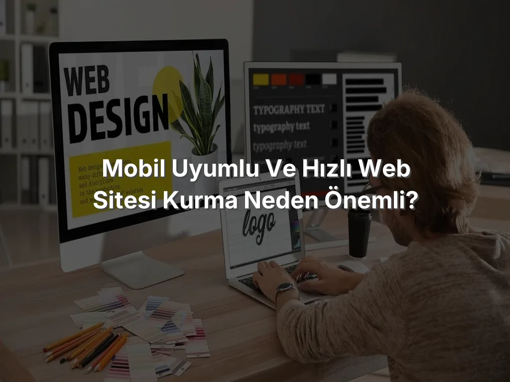 
Mobil Uyumlu ve Hızlı Web Sitesi Kurma Neden Önemli?
